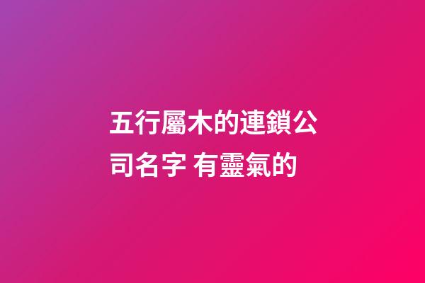 五行屬木的連鎖公司名字 有靈氣的-第1張-公司起名-玄機派